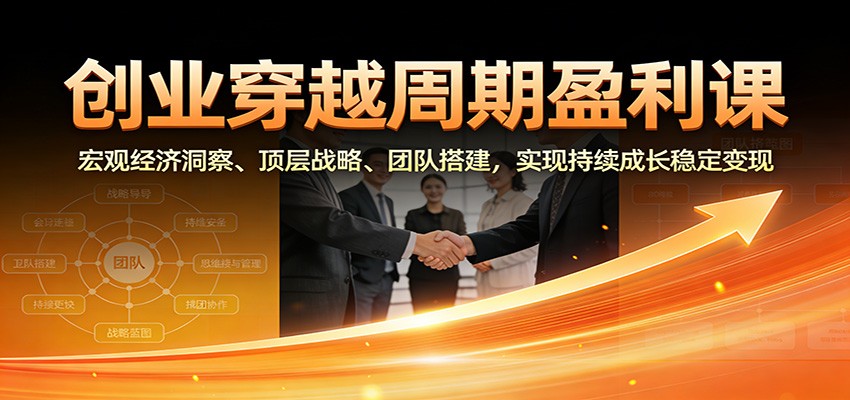 创业穿越周期盈利课：宏观经济洞察、顶层战略、团队搭建，实现持续成长稳定变现-小行网创