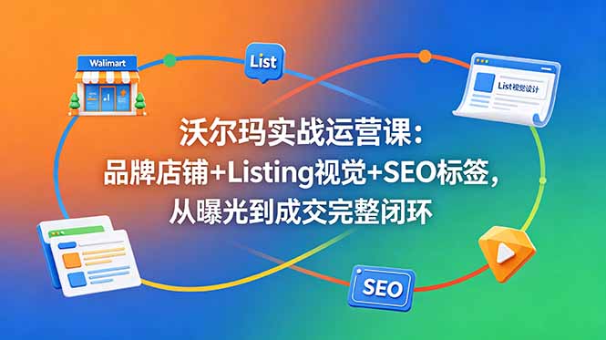 沃尔玛实战运营课：品牌店铺+Listing视觉+SEO标签，从曝光到成交完整闭环-小行网创