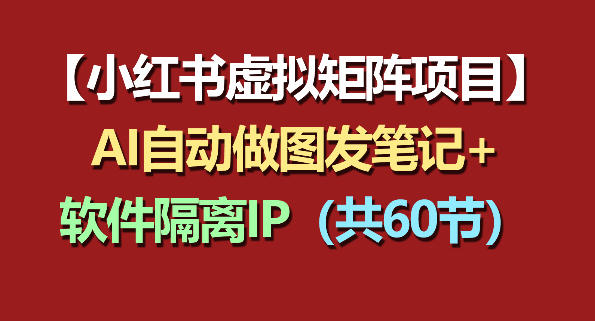 小红书虚拟矩阵项目：软件隔离IP+AI自动做图发笔记(共60节)-小行网创