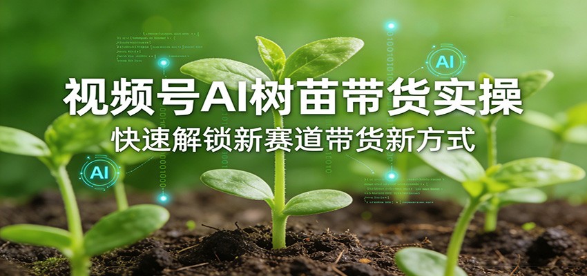视频号AI树苗带货实操，快速解锁新赛道带货新方式-小行网创