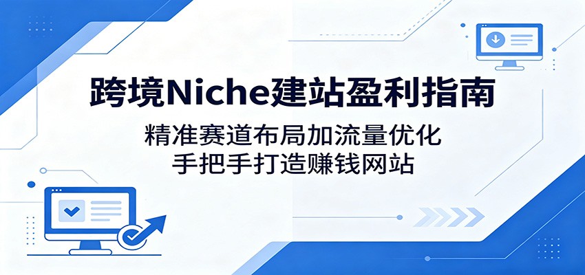 跨境Niche建站盈利指南:精准赛道布局加流量优化,手把手打造赚钱网站-小行网创