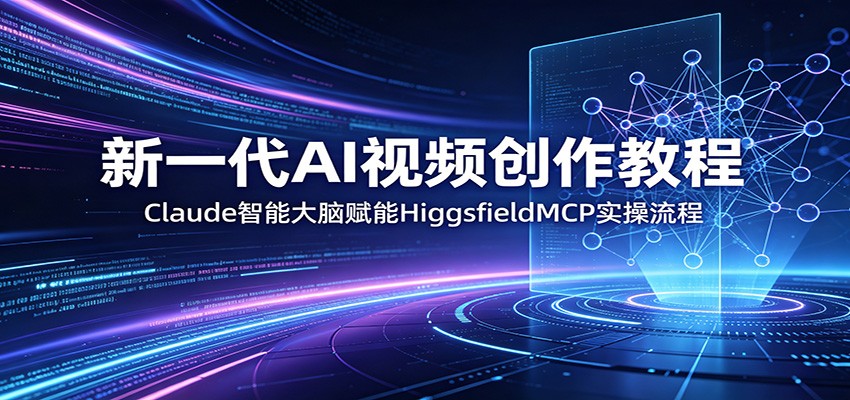 新一代AI视频创作教程:Claude智能大脑赋能,HiggsfieldMCP实操流程-小行网创