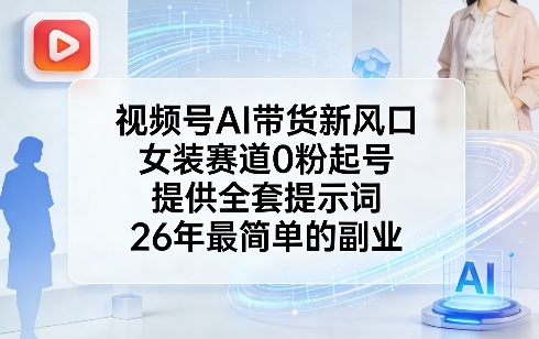 视频号AI带货新风口，女装赛道0粉起号，提供全套提示词，26年最简单的副业-小行网创