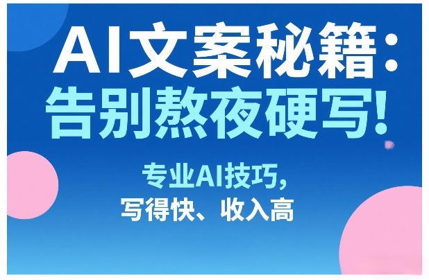 AI文案秘籍：告别熬夜硬写！专业AI技巧，写得快、收入高-小行网创