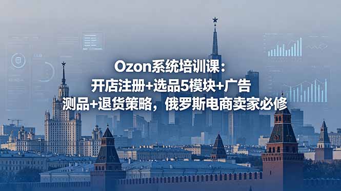 Ozon系统培训课:开店注册+选品5模块+广告测品+退货策略,俄罗斯电商卖家必修-小行网创