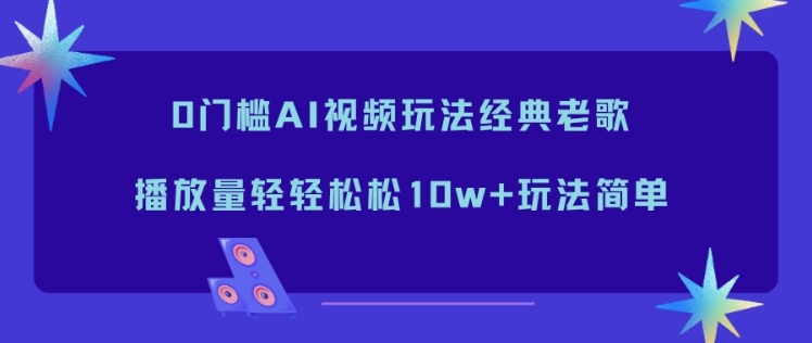 0门槛AI视频玩法经典老歌,播放量轻轻松松10w+玩法简单-小行网创