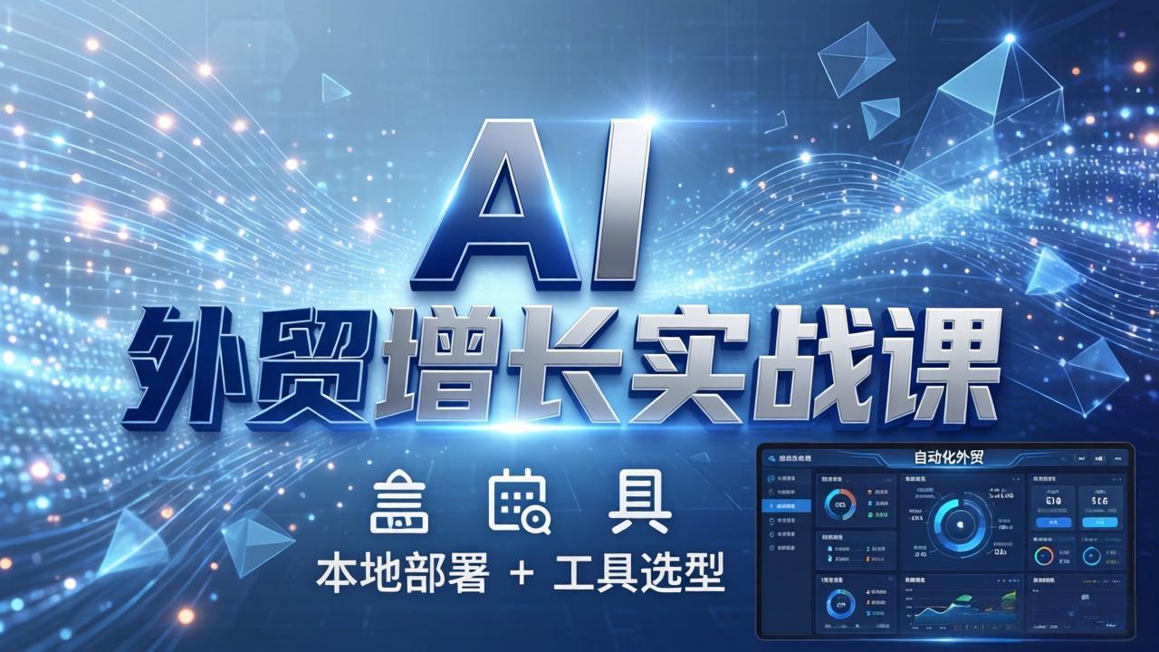AI 外贸增长实战课：本地部署 + 工具选型，一站式搭建可落地自动化外贸系统-小行网创