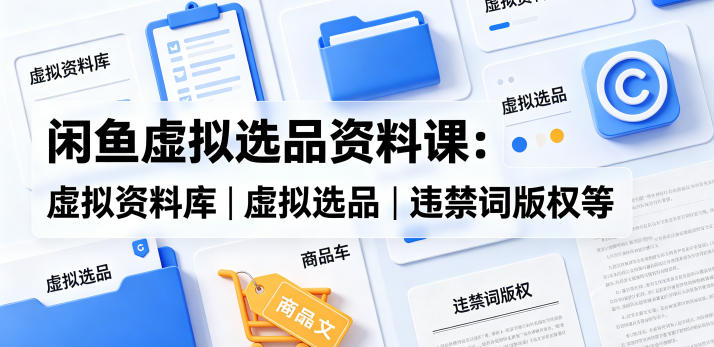 闲鱼虚拟选品资料课：虚拟资料库丨虚拟选品丨违禁词版权等-小行网创
