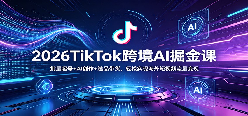 2026TikTok跨境AI掘金课：批量起号+AI创作+选品带货，轻松实现海外短视频流量变现-小行网创