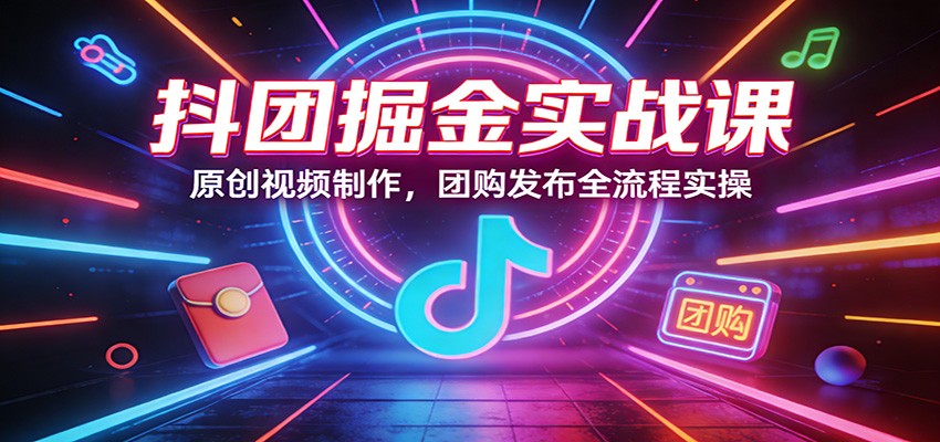 抖团掘金实战课：原创视频制作，团购发布全流程实操-小行网创