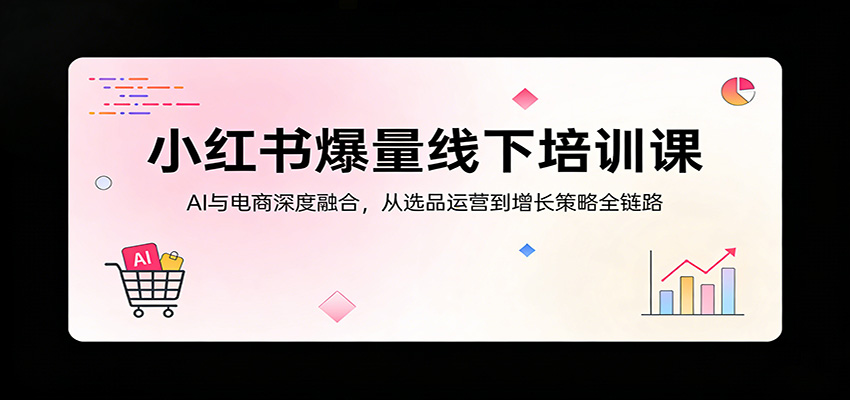 小红书爆量线下培训课:AI与电商深度融合,从选品运营到增长策略全链路-小行网创