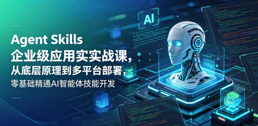 Agent Skills企业级应用实战课,从底层原理到多平台部署,零基础精通AI智能体技能开发-小行网创