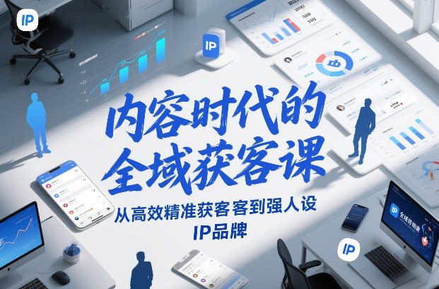 内容时代的全域获客课，从高效精准获客到强人设IP品牌-小行网创