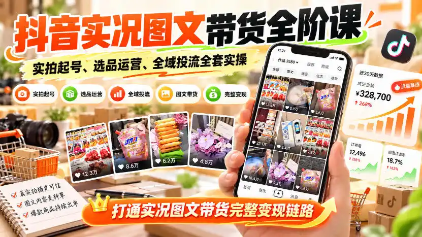抖音实况图文带货全阶课|实拍起号、选品运营、全域投流全套实操,打通实况图文带货完整变现链路-小行网创