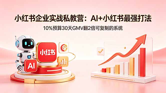 小红书企业实战私教营：AI+小红书最强打法，10%预算30天GMV翻2倍可复制的系统-小行网创